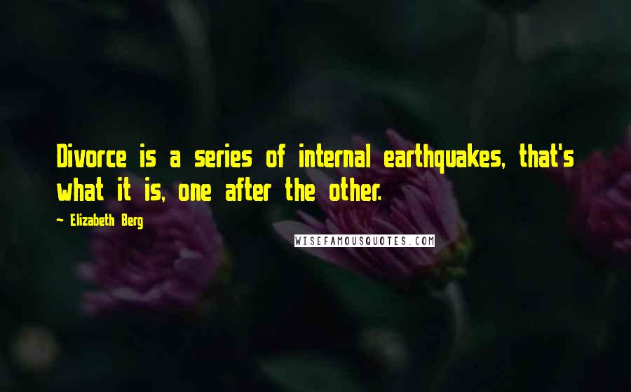 Elizabeth Berg quotes: Divorce is a series of internal earthquakes, that's what it is, one after the other.