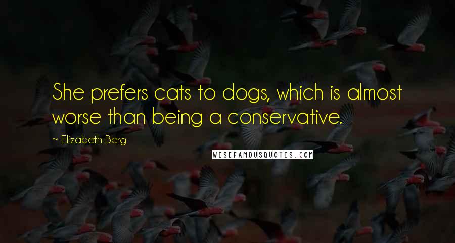 Elizabeth Berg quotes: She prefers cats to dogs, which is almost worse than being a conservative.