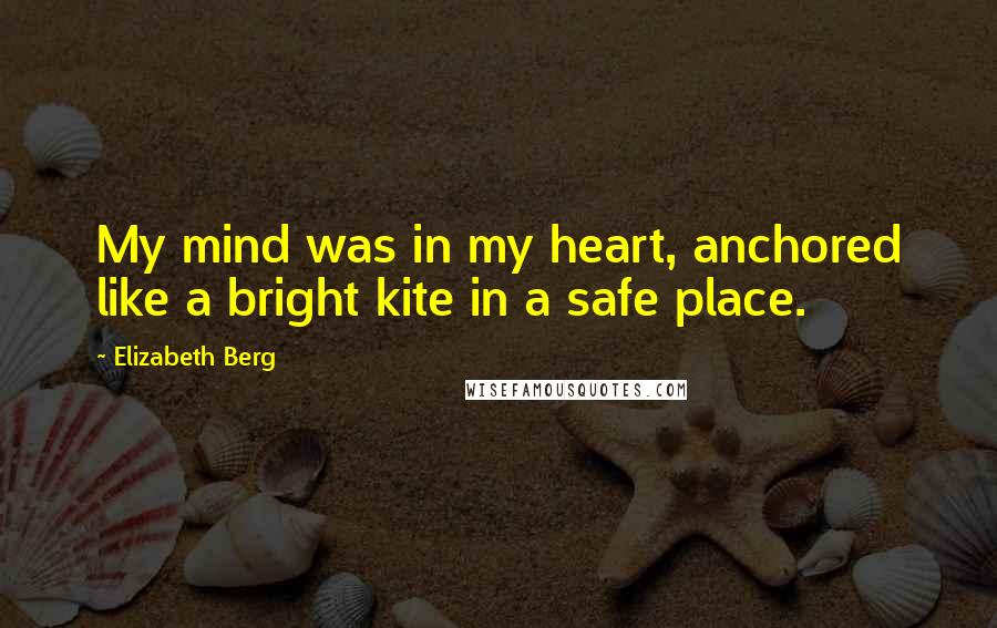 Elizabeth Berg quotes: My mind was in my heart, anchored like a bright kite in a safe place.