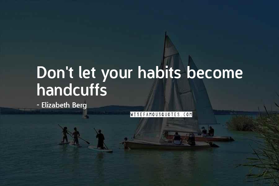 Elizabeth Berg quotes: Don't let your habits become handcuffs