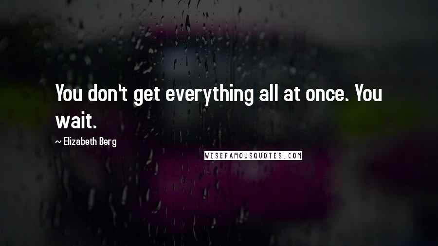 Elizabeth Berg quotes: You don't get everything all at once. You wait.