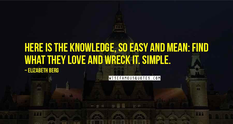 Elizabeth Berg quotes: Here is the knowledge, so easy and mean: find what they love and wreck it. Simple.