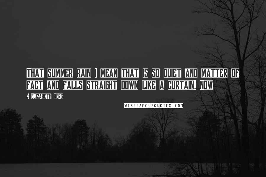 Elizabeth Berg quotes: That summer rain I mean that is so quiet and matter of fact and falls straight down like a curtain. Now Elizabeth Berg quotes: That summer rain I mean that is so quiet and matter of fact and falls straight down like a curtain. Now