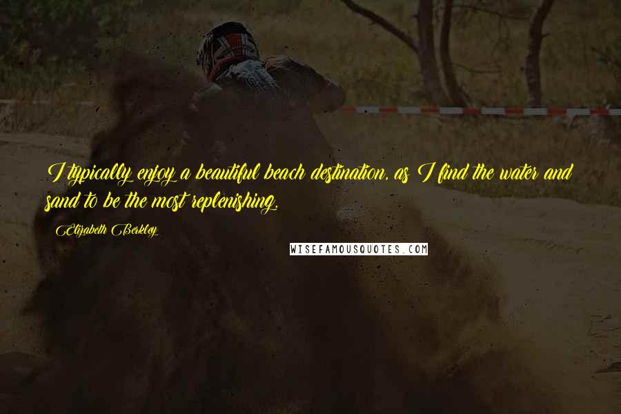 Elizabeth Berkley quotes: I typically enjoy a beautiful beach destination, as I find the water and sand to be the most replenishing. Elizabeth Berkley quotes: I typically enjoy a beautiful beach destination, as I find the water and sand to be the most replenishing.