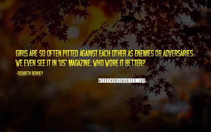 Elizabeth Berkley quotes: Girls are so often pitted against each other as enemies or adversaries. We even see it in 'Us' magazine: Who wore it better?