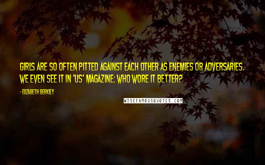 Elizabeth Berkley quotes: Girls are so often pitted against each other as enemies or adversaries. We even see it in 'Us' magazine: Who wore it better? Elizabeth Berkley quotes: Girls are so often pitted against each other as enemies or adversaries. We even see it in 'Us' magazine: Who wore it better?