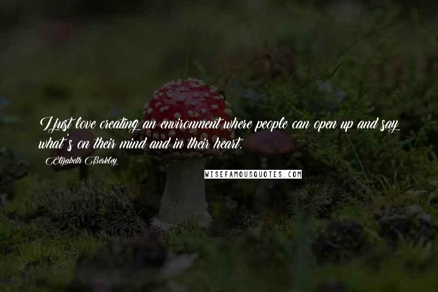 Elizabeth Berkley quotes: I just love creating an environment where people can open up and say what's on their mind and in their heart. Elizabeth Berkley quotes: I just love creating an environment where people can open up and say what's on their mind and in their heart.