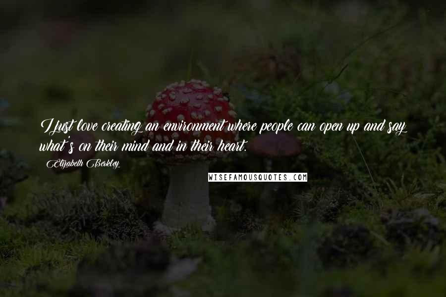 Elizabeth Berkley quotes: I just love creating an environment where people can open up and say what's on their mind and in their heart.