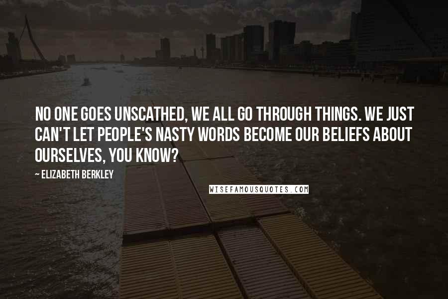 Elizabeth Berkley quotes: No one goes unscathed, we all go through things. We just can't let people's nasty words become our beliefs about ourselves, you know?