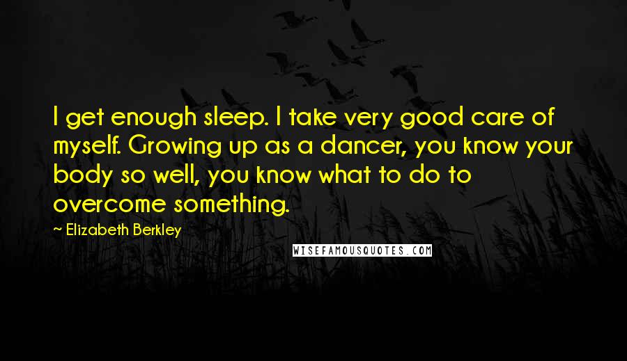 Elizabeth Berkley quotes: I get enough sleep. I take very good care of myself. Growing up as a dancer, you know your body so well, you know what to do to overcome something.