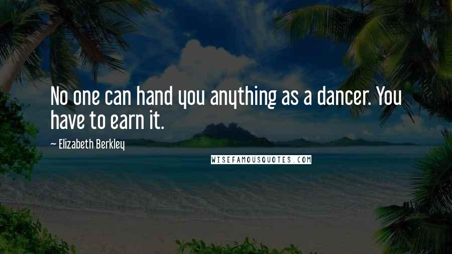 Elizabeth Berkley quotes: No one can hand you anything as a dancer. You have to earn it.