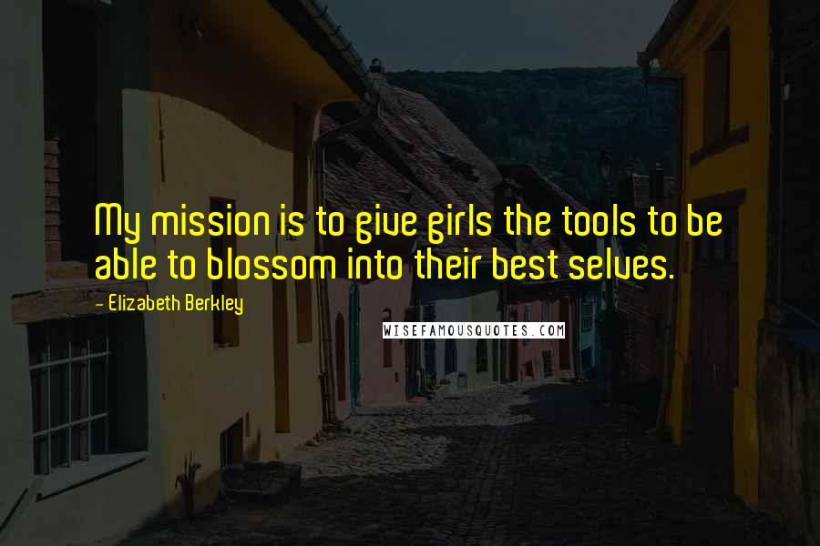 Elizabeth Berkley quotes: My mission is to give girls the tools to be able to blossom into their best selves.