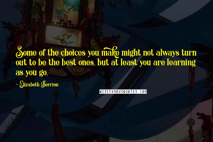 Elizabeth Berrien quotes: Some of the choices you make might not always turn out to be the best ones, but at least you are learning as you go. Elizabeth Berrien quotes: Some of the choices you make might not always turn out to be the best ones, but at least you are learning as you go.