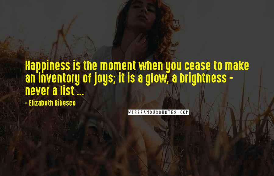 Elizabeth Bibesco quotes: Happiness is the moment when you cease to make an inventory of joys; it is a glow, a brightness - never a list ...