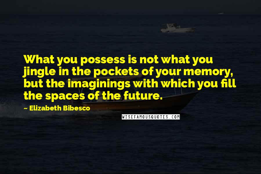 Elizabeth Bibesco quotes: What you possess is not what you jingle in the pockets of your memory, but the imaginings with which you fill the spaces of the future.