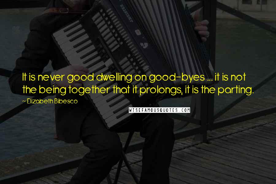 Elizabeth Bibesco quotes: It is never good dwelling on good-byes ... it is not the being together that it prolongs, it is the parting. Elizabeth Bibesco quotes: It is never good dwelling on good-byes ... it is not the being together that it prolongs, it is the parting.