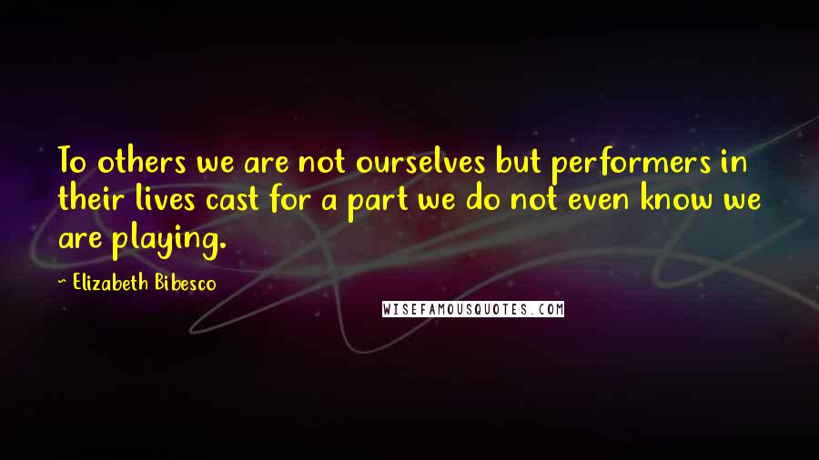 Elizabeth Bibesco quotes: To others we are not ourselves but performers in their lives cast for a part we do not even know we are playing. Elizabeth Bibesco quotes: To others we are not ourselves but performers in their lives cast for a part we do not even know we are playing.