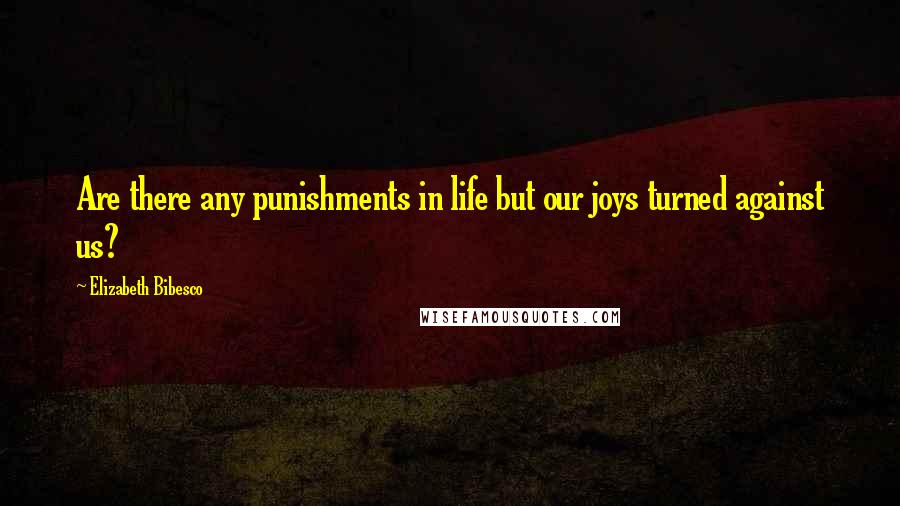 Elizabeth Bibesco quotes: Are there any punishments in life but our joys turned against us?
