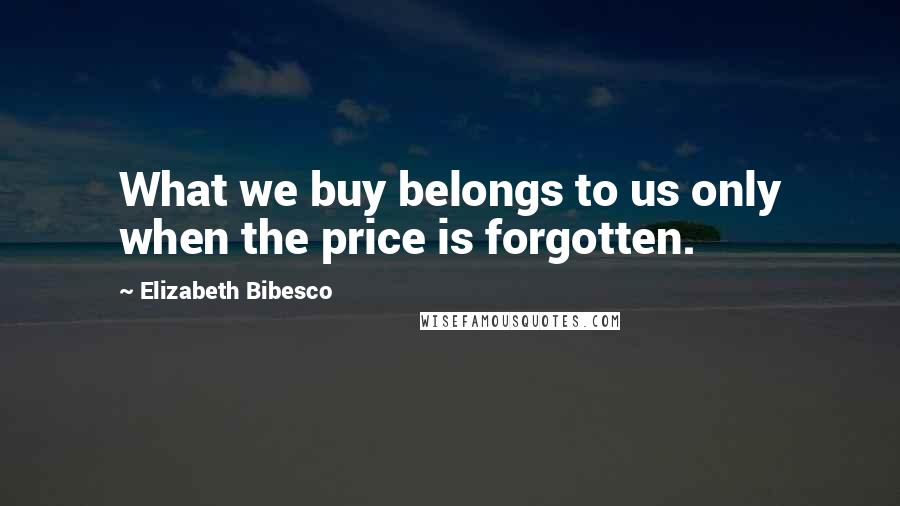 Elizabeth Bibesco quotes: What we buy belongs to us only when the price is forgotten.
