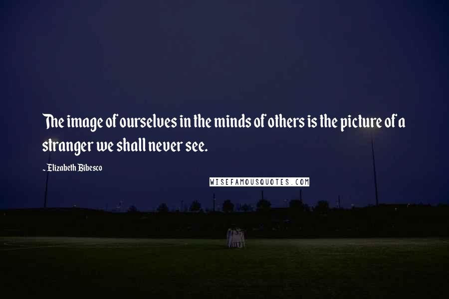 Elizabeth Bibesco quotes: The image of ourselves in the minds of others is the picture of a stranger we shall never see.