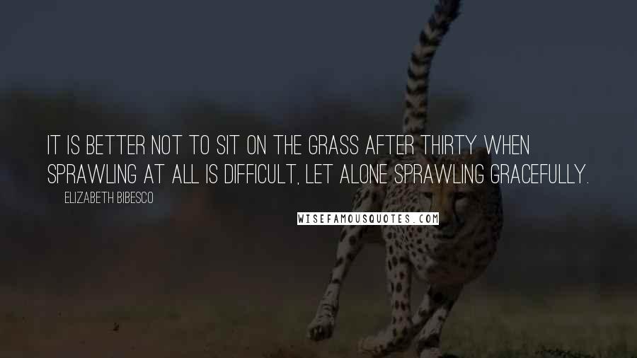 Elizabeth Bibesco quotes: It is better not to sit on the grass after thirty when sprawling at all is difficult, let alone sprawling gracefully. Elizabeth Bibesco quotes: It is better not to sit on the grass after thirty when sprawling at all is difficult, let alone sprawling gracefully.