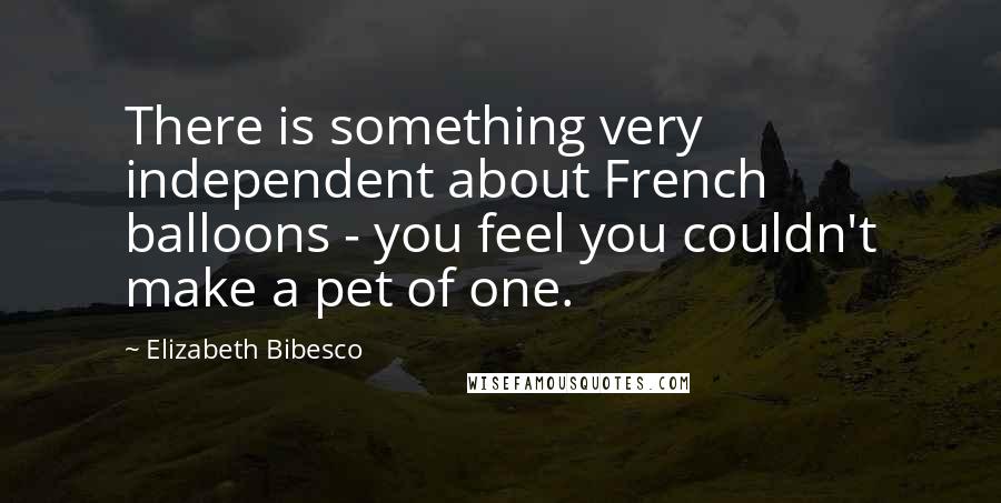 Elizabeth Bibesco quotes: There is something very independent about French balloons - you feel you couldn't make a pet of one.