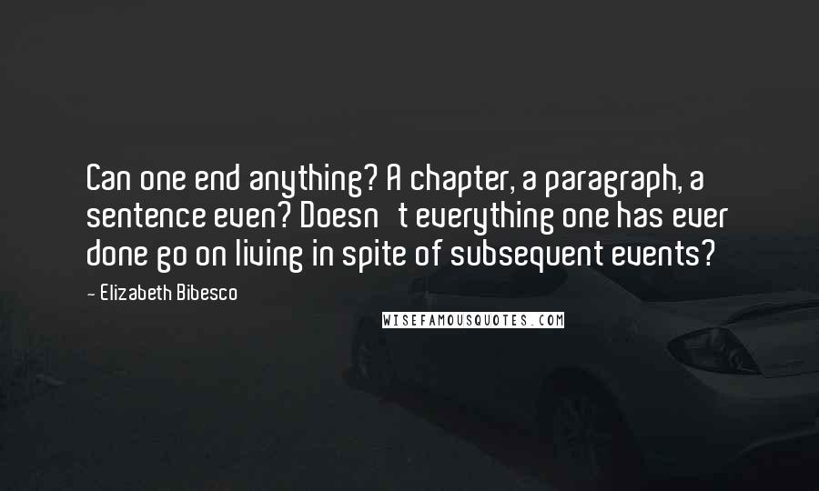 Elizabeth Bibesco quotes: Can one end anything? A chapter, a paragraph, a sentence even? Doesn't everything one has ever done go on living in spite of subsequent events?