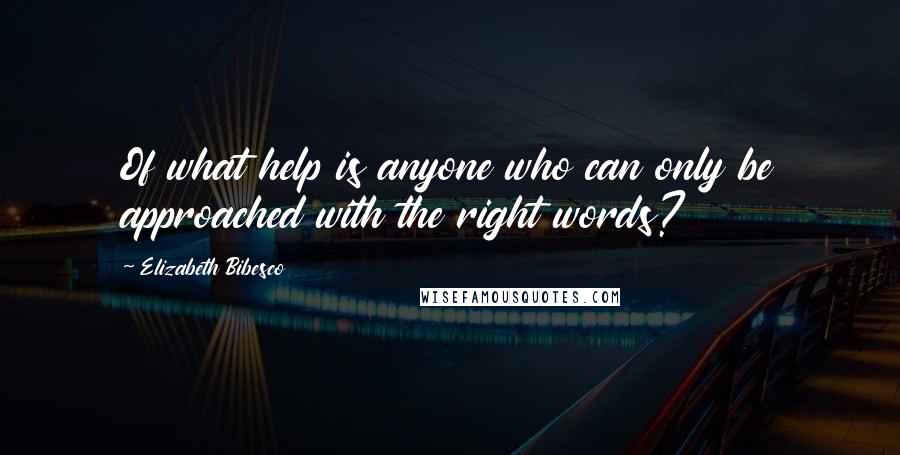 Elizabeth Bibesco quotes: Of what help is anyone who can only be approached with the right words?