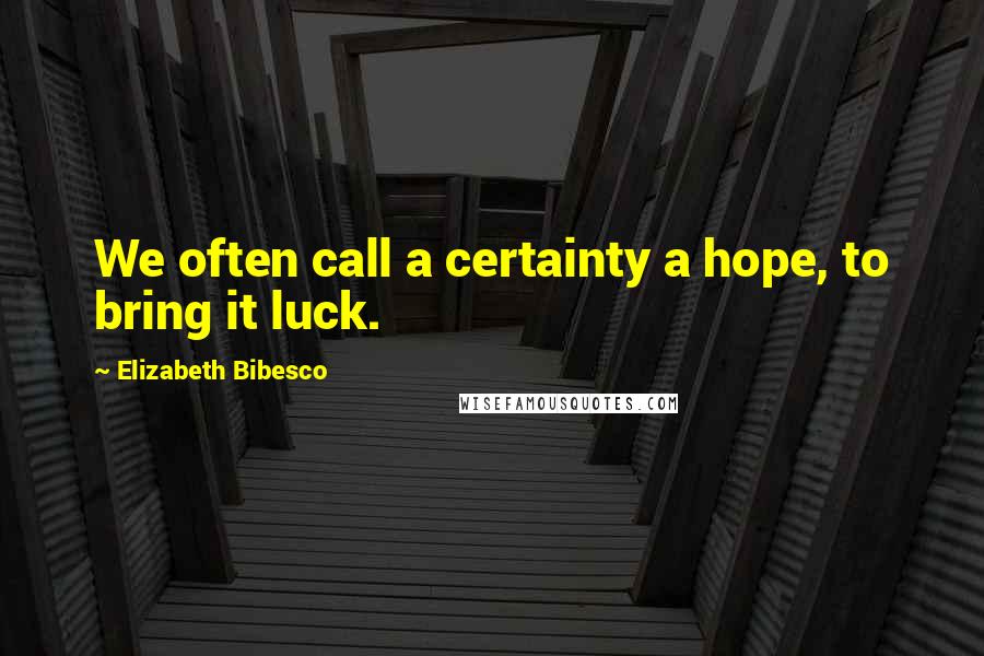 Elizabeth Bibesco quotes: We often call a certainty a hope, to bring it luck.