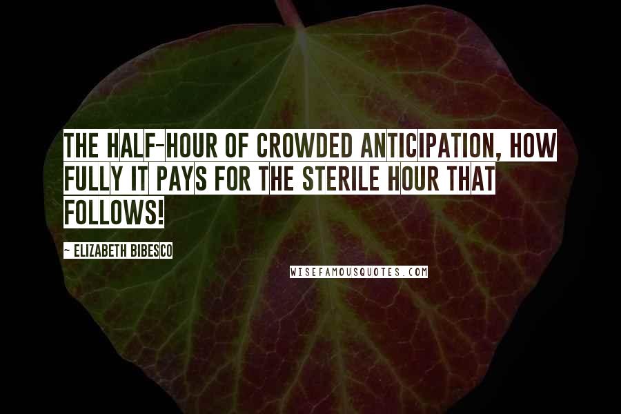 Elizabeth Bibesco quotes: The half-hour of crowded anticipation, how fully it pays for the sterile hour that follows!