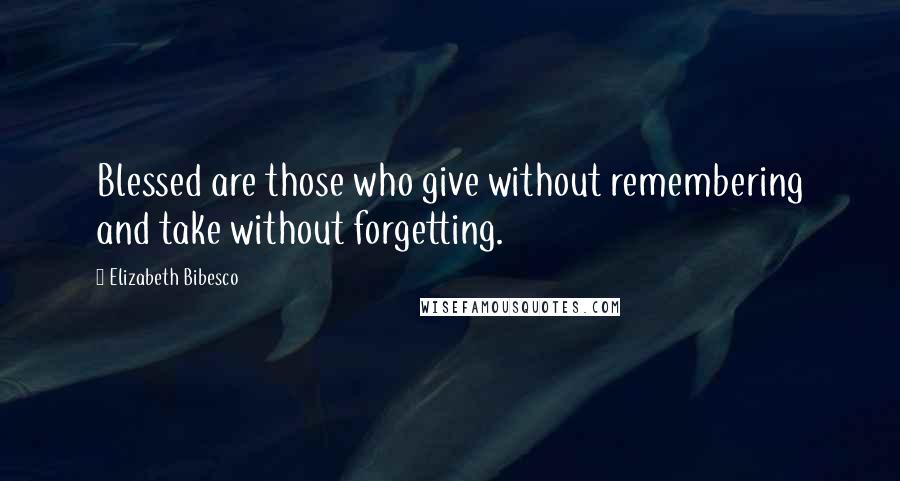 Elizabeth Bibesco quotes: Blessed are those who give without remembering and take without forgetting.