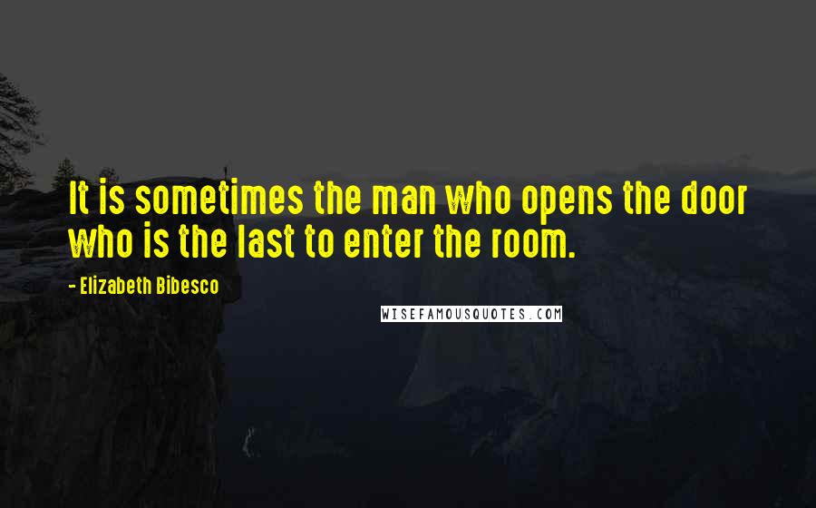 Elizabeth Bibesco quotes: It is sometimes the man who opens the door who is the last to enter the room.