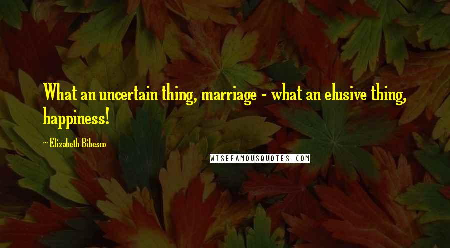 Elizabeth Bibesco quotes: What an uncertain thing, marriage - what an elusive thing, happiness!