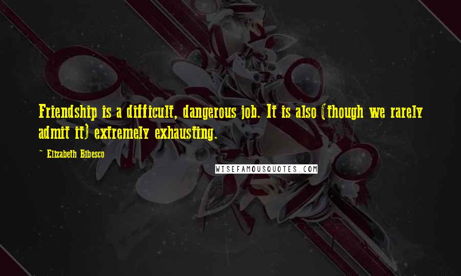 Elizabeth Bibesco quotes: Friendship is a difficult, dangerous job. It is also (though we rarely admit it) extremely exhausting.