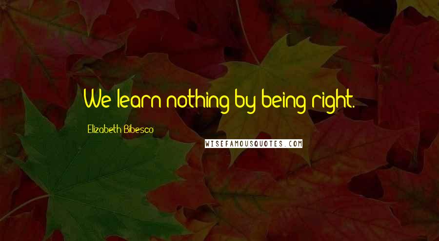 Elizabeth Bibesco quotes: We learn nothing by being right.