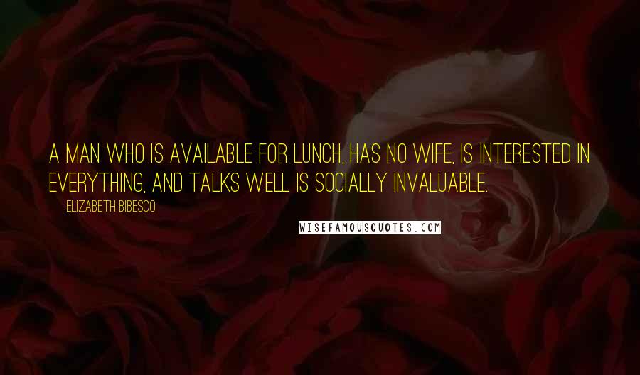 Elizabeth Bibesco quotes: A man who is available for lunch, has no wife, is interested in everything, and talks well is socially invaluable.