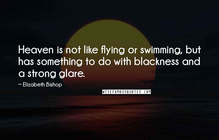 Elizabeth Bishop quotes: Heaven is not like flying or swimming, but has something to do with blackness and a strong glare.