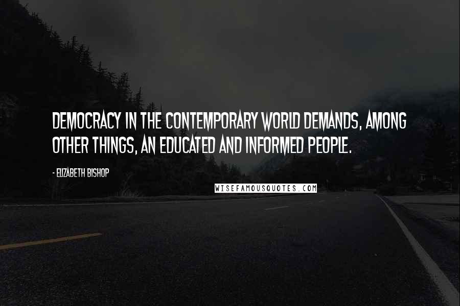 Elizabeth Bishop quotes: Democracy in the contemporary world demands, among other things, an educated and informed people.