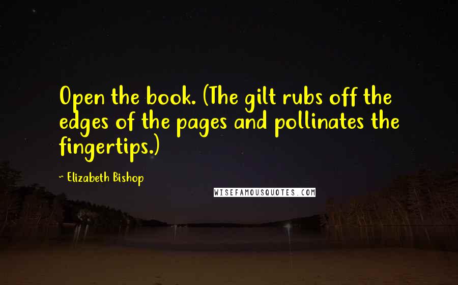 Elizabeth Bishop quotes: Open the book. (The gilt rubs off the edges of the pages and pollinates the fingertips.)