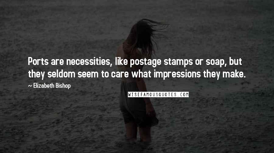Elizabeth Bishop quotes: Ports are necessities, like postage stamps or soap, but they seldom seem to care what impressions they make.