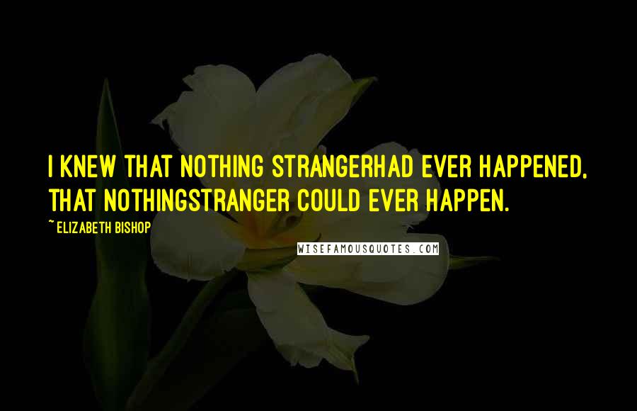 Elizabeth Bishop quotes: I knew that nothing strangerhad ever happened, that nothingstranger could ever happen.