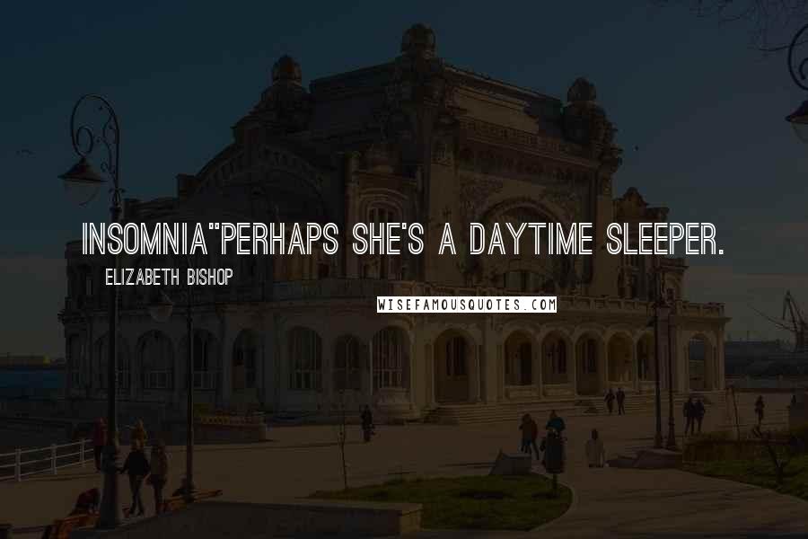 Elizabeth Bishop quotes: Insomnia"perhaps she's a daytime sleeper.