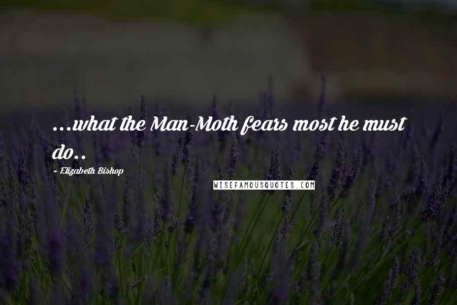 Elizabeth Bishop quotes: ...what the Man-Moth fears most he must do..