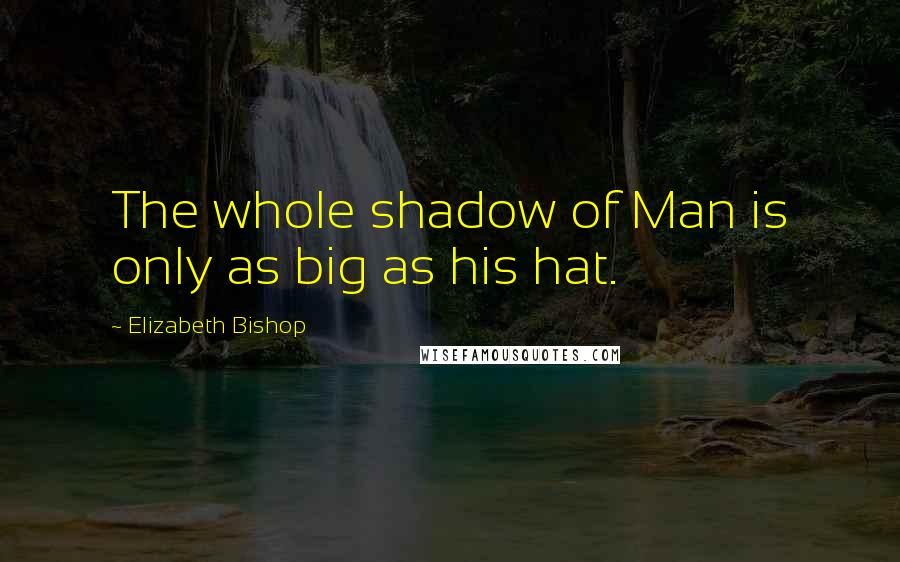 Elizabeth Bishop quotes: The whole shadow of Man is only as big as his hat.