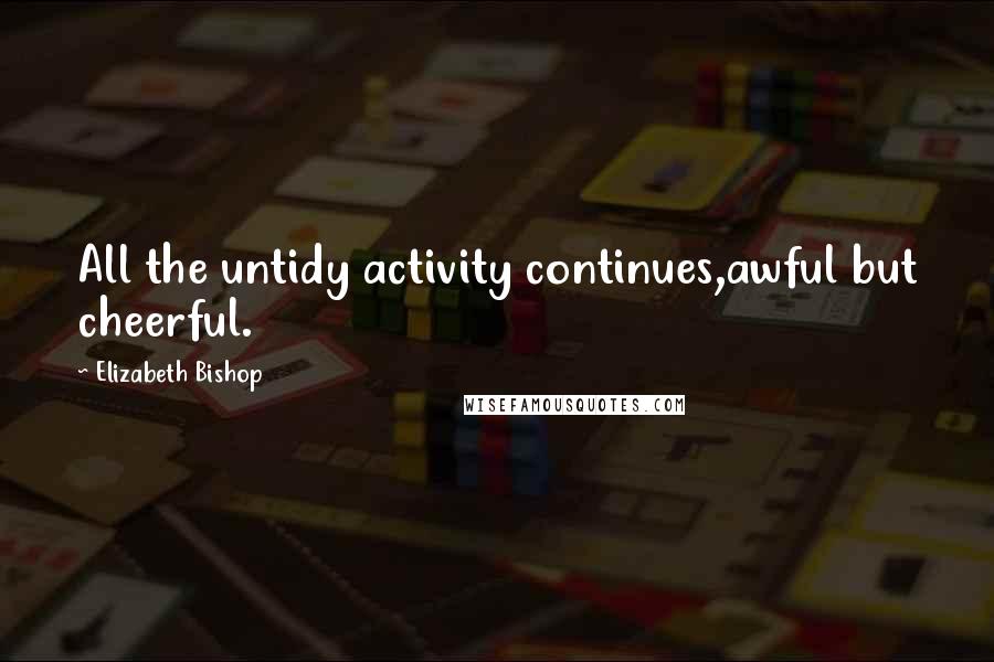 Elizabeth Bishop quotes: All the untidy activity continues,awful but cheerful.