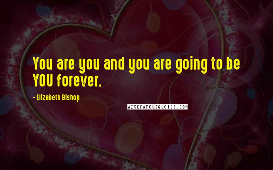 Elizabeth Bishop quotes: You are you and you are going to be YOU forever.