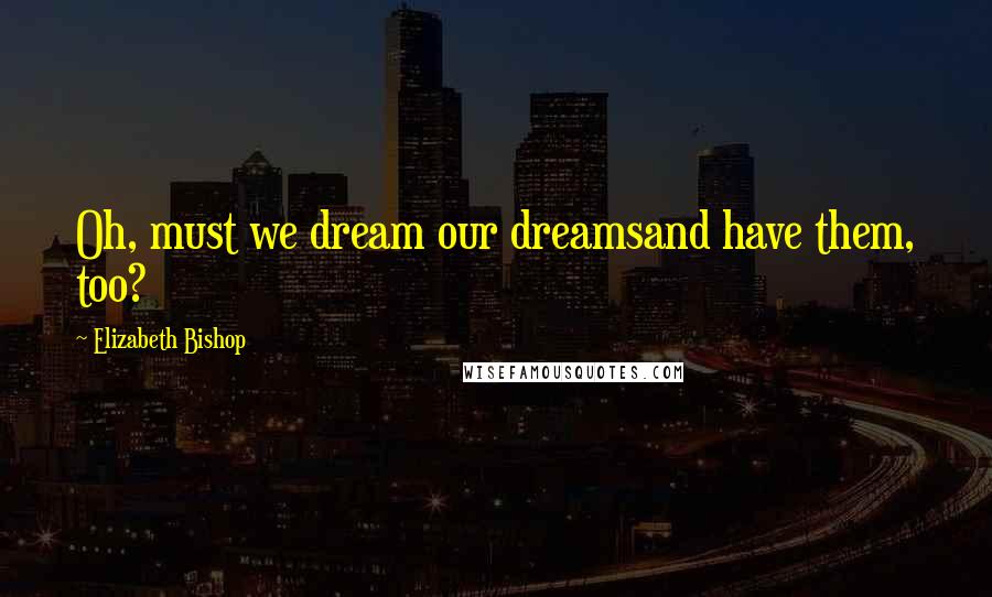 Elizabeth Bishop quotes: Oh, must we dream our dreamsand have them, too?
