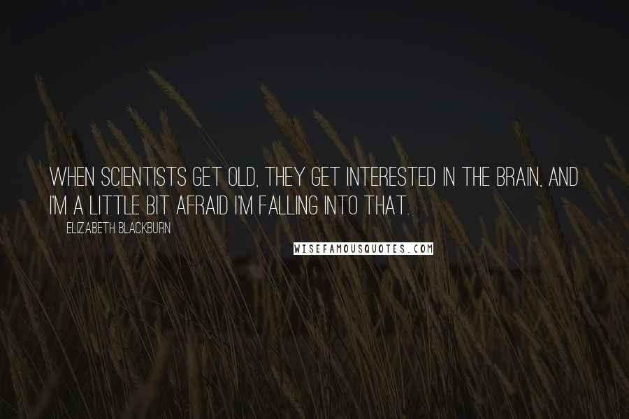 Elizabeth Blackburn quotes: When scientists get old, they get interested in the brain, and I'm a little bit afraid I'm falling into that. Elizabeth Blackburn quotes: When scientists get old, they get interested in the brain, and I'm a little bit afraid I'm falling into that.