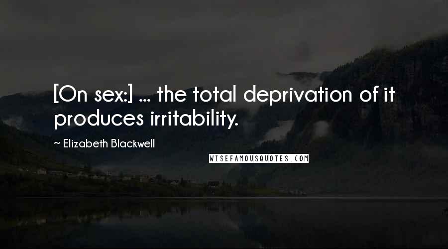 Elizabeth Blackwell quotes: [On sex:] ... the total deprivation of it produces irritability.