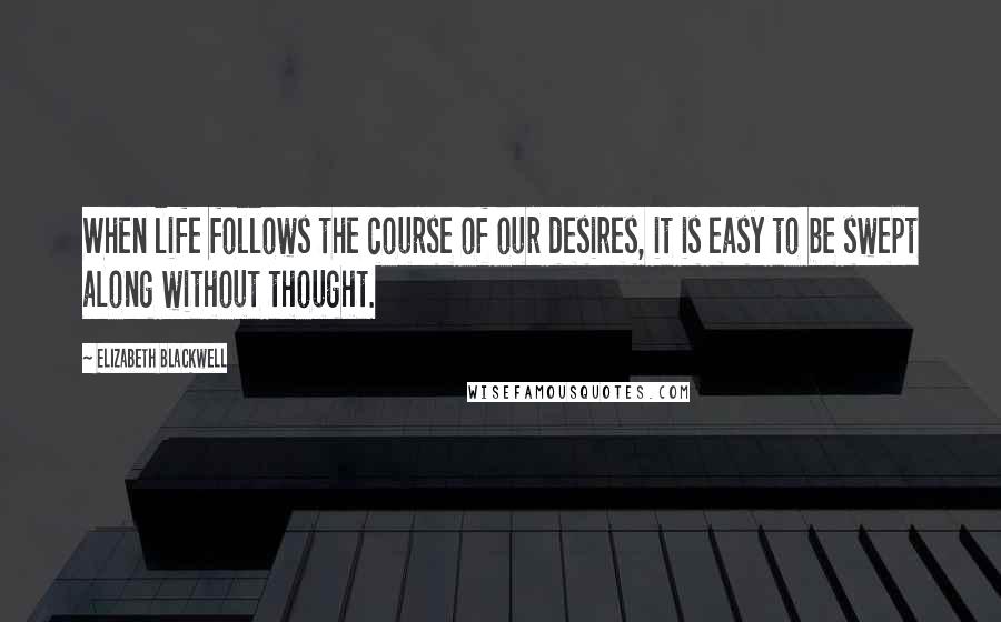 Elizabeth Blackwell quotes: When life follows the course of our desires, it is easy to be swept along without thought.